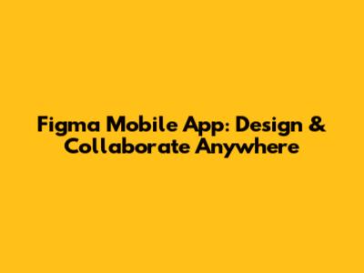 Figma Mobile App: Design & Collaborate Anywhere
