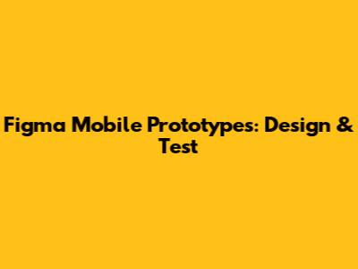 Figma Mobile Prototypes: Design & Test