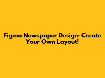 Figma Newspaper Design: Create Your Own Layout!