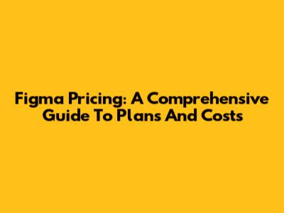 Figma Pricing: A Comprehensive Guide To Plans And Costs