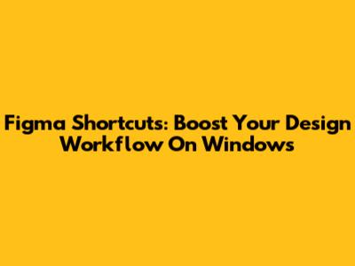 Figma Shortcuts: Boost Your Design Workflow On Windows