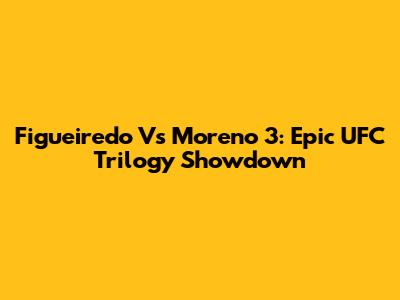 Figueiredo Vs Moreno 3: Epic UFC Trilogy Showdown