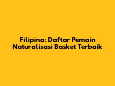 Filipina: Daftar Pemain Naturalisasi Basket Terbaik
