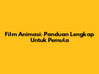 Film Animasi: Panduan Lengkap Untuk Pemula