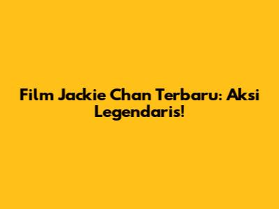 Film Jackie Chan Terbaru: Aksi Legendaris!
