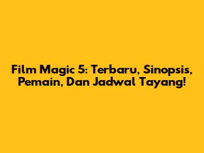 Film Magic 5: Terbaru, Sinopsis, Pemain, Dan Jadwal Tayang!