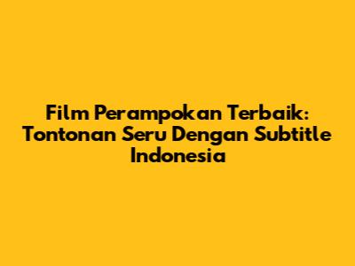 Film Perampokan Terbaik: Tontonan Seru Dengan Subtitle Indonesia