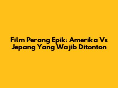 Film Perang Epik: Amerika Vs Jepang Yang Wajib Ditonton