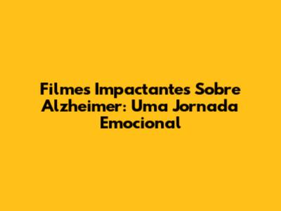 Filmes Impactantes Sobre Alzheimer: Uma Jornada Emocional