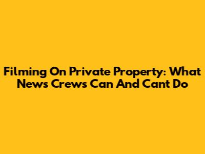 Filming On Private Property: What News Crews Can And Can't Do