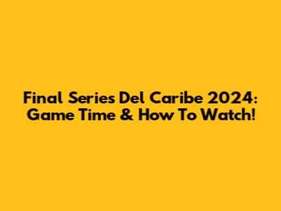 Final Series Del Caribe 2024: Game Time & How To Watch!