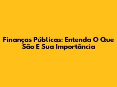 Finanças Públicas: Entenda O Que São E Sua Importância