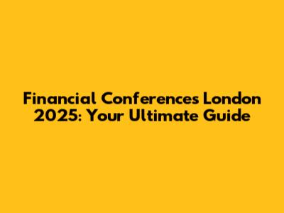 Financial Conferences London 2025: Your Ultimate Guide