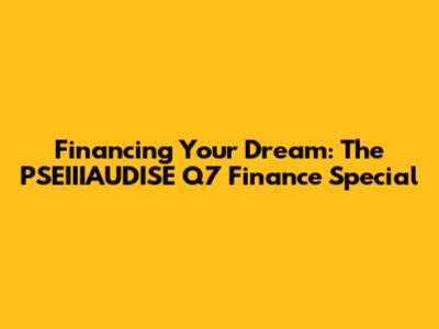 Financing Your Dream: The PSEIIIAUDISE Q7 Finance Special