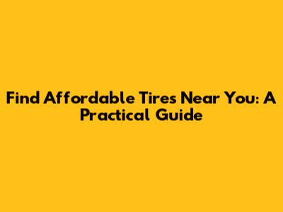 Find Affordable Tires Near You: A Practical Guide