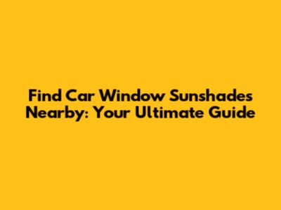 Find Car Window Sunshades Nearby: Your Ultimate Guide