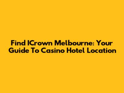 Find ICrown Melbourne: Your Guide To Casino Hotel Location