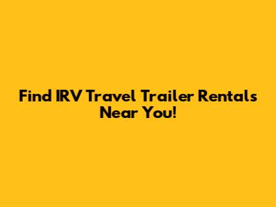 Find IRV Travel Trailer Rentals Near You!