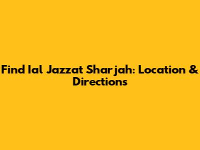 Find Ial Jazzat Sharjah: Location & Directions