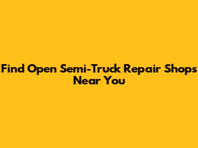 Find Open Semi-Truck Repair Shops Near You