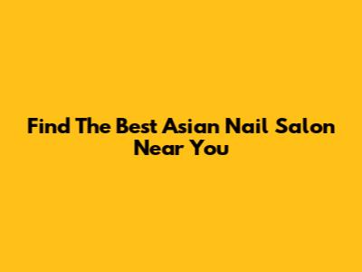 Find The Best Asian Nail Salon Near You