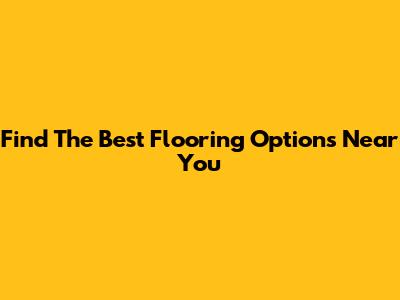 Find The Best Flooring Options Near You
