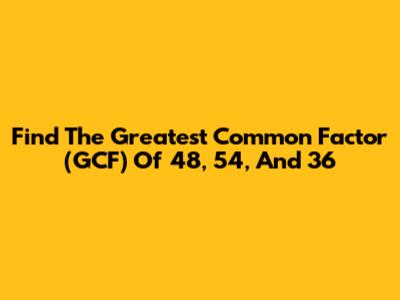 Find The Greatest Common Factor (GCF) Of 48, 54, And 36