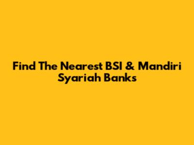 Find The Nearest BSI & Mandiri Syariah Banks