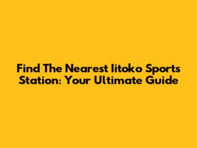 Find The Nearest Iitoko Sports Station: Your Ultimate Guide