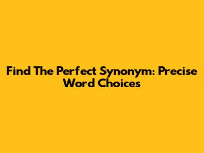 Find The Perfect Synonym: Precise Word Choices