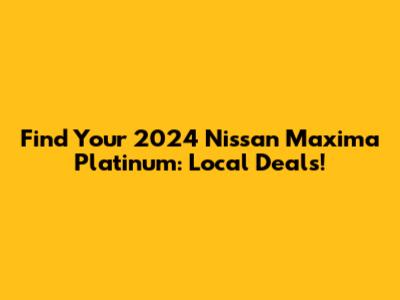 Find Your 2024 Nissan Maxima Platinum: Local Deals!
