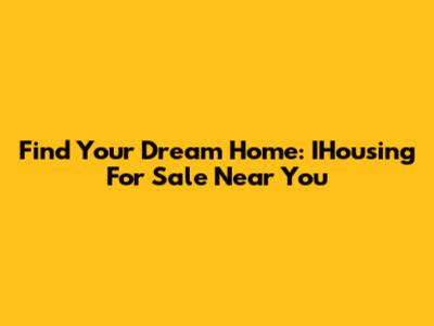 Find Your Dream Home: IHousing For Sale Near You