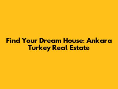 Find Your Dream House: Ankara Turkey Real Estate