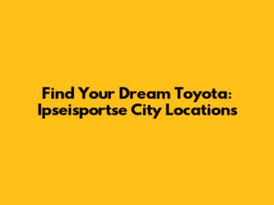 Find Your Dream Toyota: Ipseisportse City Locations
