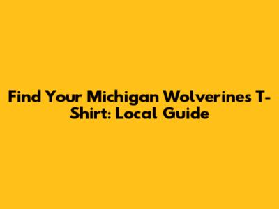 Find Your Michigan Wolverines T-Shirt: Local Guide