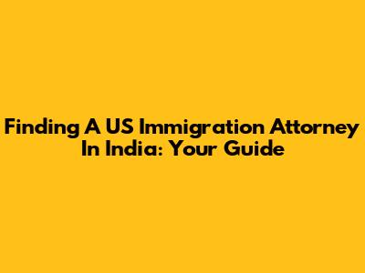 Finding A US Immigration Attorney In India: Your Guide