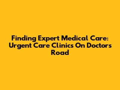 Finding Expert Medical Care: Urgent Care Clinics On Doctor's Road