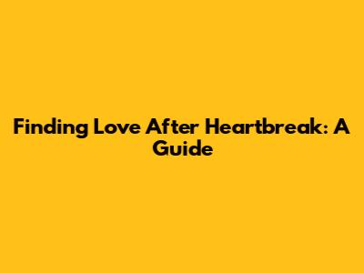 Finding Love After Heartbreak: A Guide