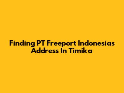 Finding PT Freeport Indonesia's Address In Timika