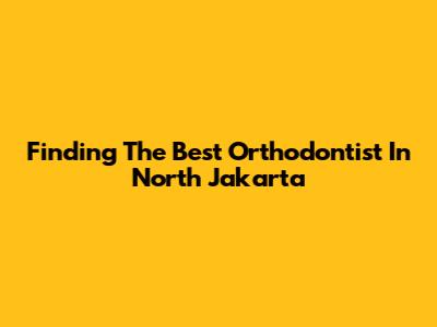 Finding The Best Orthodontist In North Jakarta