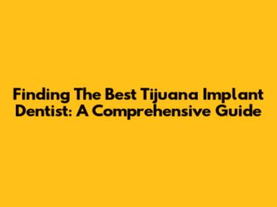 Finding The Best Tijuana Implant Dentist: A Comprehensive Guide