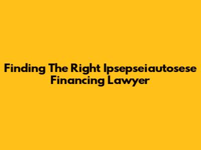 Finding The Right Ipsepseiautosese Financing Lawyer