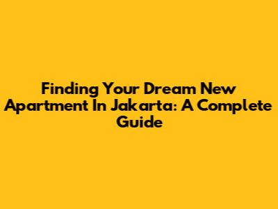 Finding Your Dream New Apartment In Jakarta: A Complete Guide