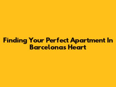 Finding Your Perfect Apartment In Barcelona's Heart