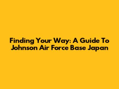 Finding Your Way: A Guide To Johnson Air Force Base Japan