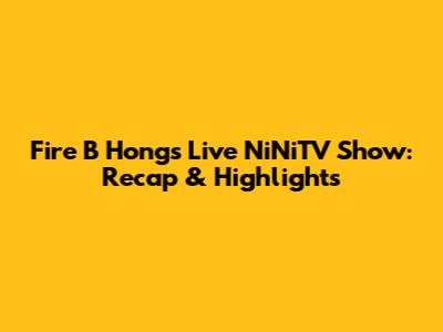 Fire B Hong's Live NiNiTV Show: Recap & Highlights