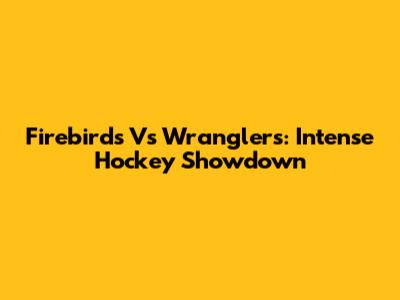 Firebirds Vs Wranglers: Intense Hockey Showdown