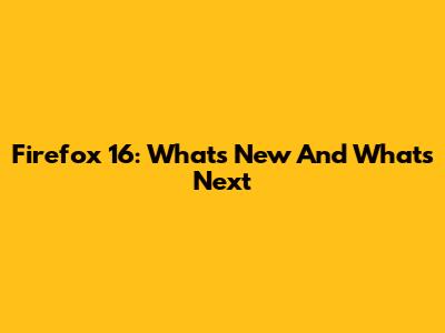 Firefox 16: What's New And What's Next