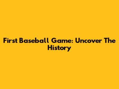 First Baseball Game: Uncover The History