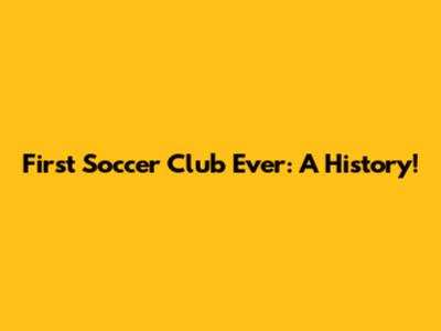 First Soccer Club Ever: A History!
